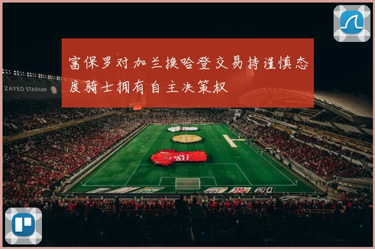 富保罗对加兰换哈登交易持谨慎态度骑士拥有自主决策权