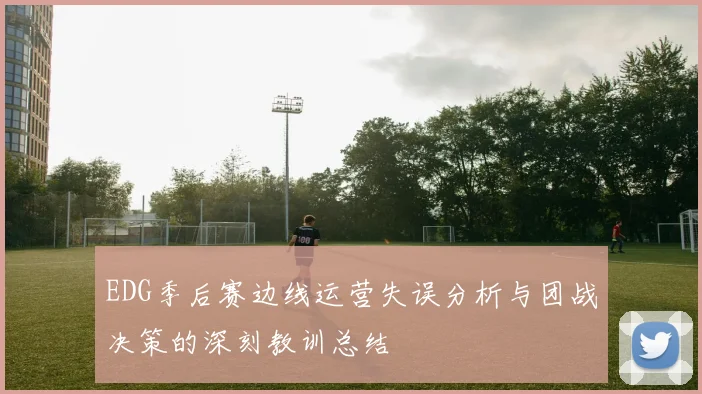 EDG季后赛边线运营失误分析与团战决策的深刻教训总结