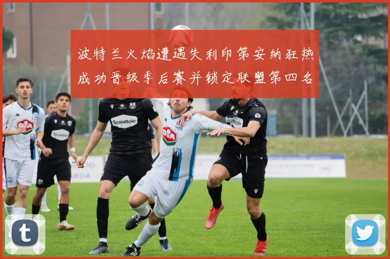 波特兰火焰遭遇失利印第安纳狂热成功晋级季后赛并锁定联盟第四名